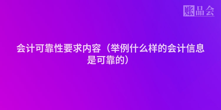 会计可靠性要求内容（举例什么样的会计信息是可靠的）