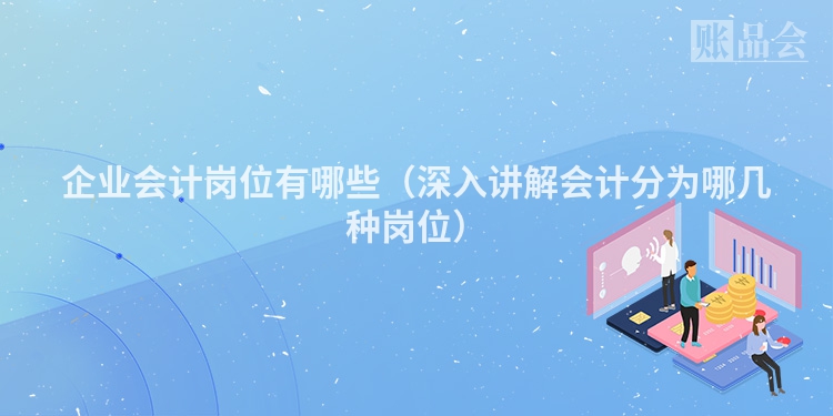 企业会计岗位有哪些（深入讲解会计分为哪几种岗位）