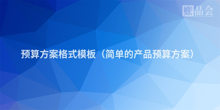 预算方案格式模板（简单的产品预算方案）