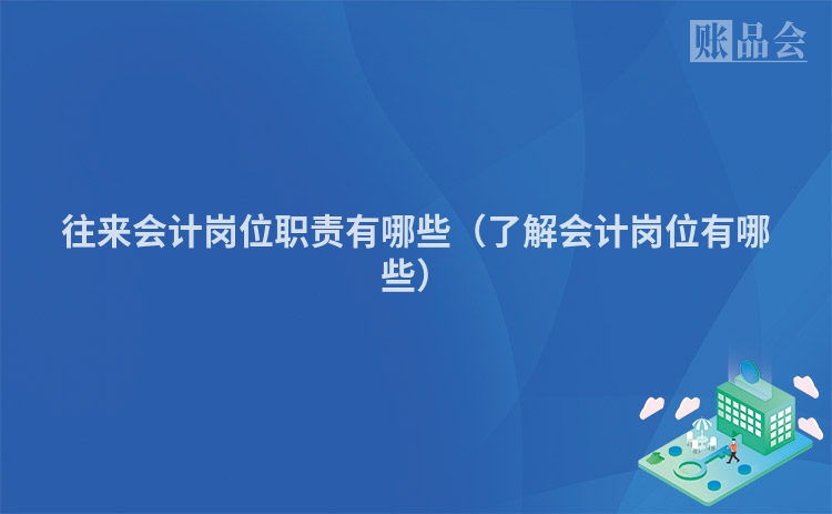 往来会计岗位职责有哪些（了解会计岗位有哪些）