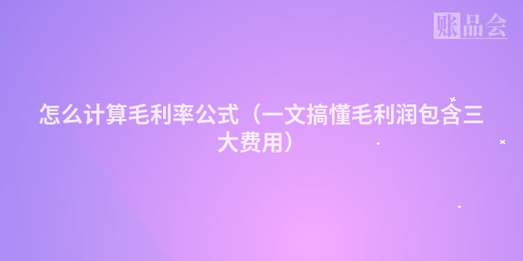 怎么计算毛利率公式(一文搞懂毛利润包含三大费用)