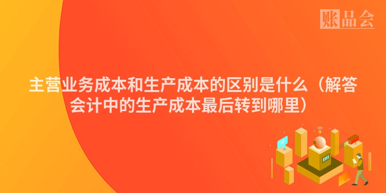 主营业务成本和生产成本的区别是什么（解答会计中的生产成本最后转到哪里）