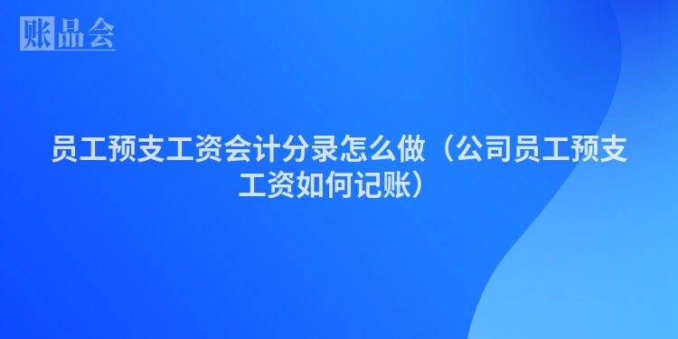 员工预支工资会计分录怎么做（公司员工预支工资如何记账）