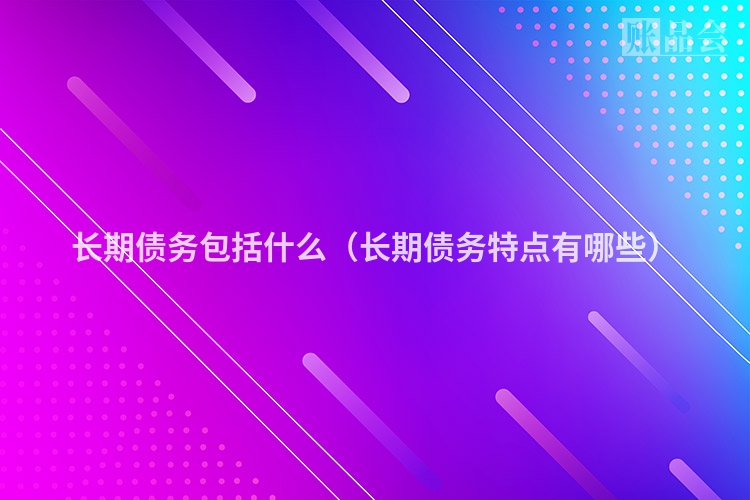 长期债务包括什么（长期债务特点有哪些）