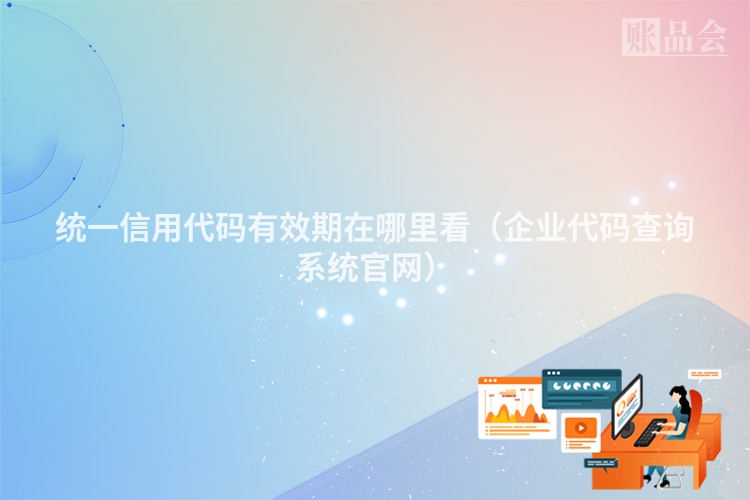 统一信用代码有效期在哪里看（企业代码查询系统官网）