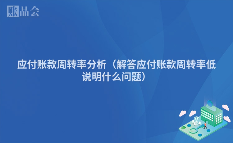 应付账款周转率分析（解答应付账款周转率低说明什么问题）