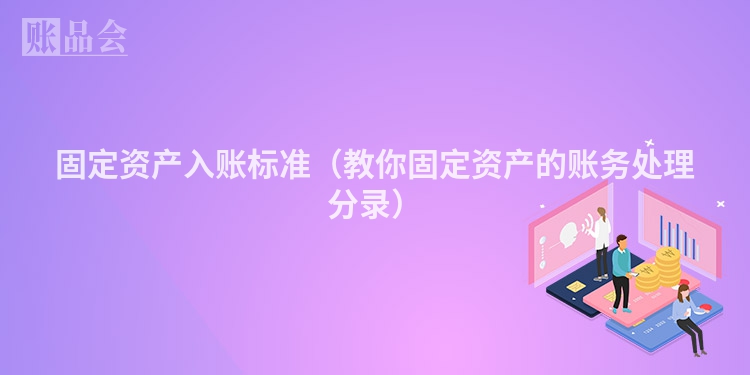 固定资产入账标准（教你固定资产的账务处理分录）