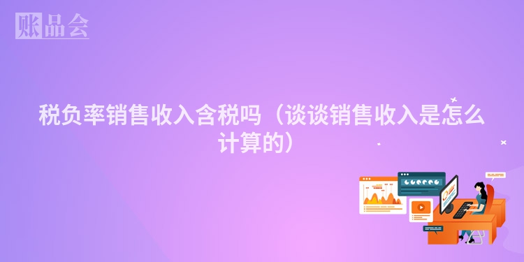 税负率销售收入含税吗（谈谈销售收入是怎么计算的）