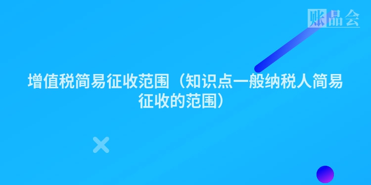 增值税简易征收范围（知识点一般纳税人简易征收的范围）
