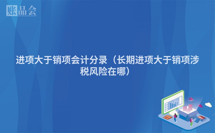 进项大于销项会计分录（长期进项大于销项涉税风险在哪）