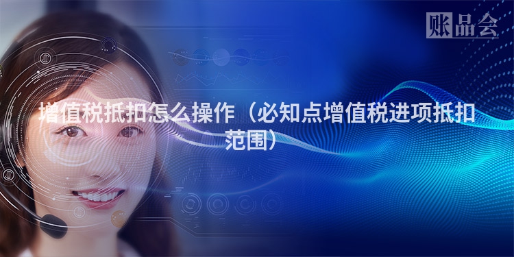 增值税抵扣怎么操作（必知点增值税进项抵扣范围）