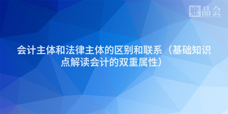 会计主体和法律主体的区别和联系（基础知识点解读会计的双重属性）