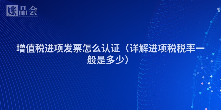 增值税进项发票怎么认证（详解进项税税率一般是多少）