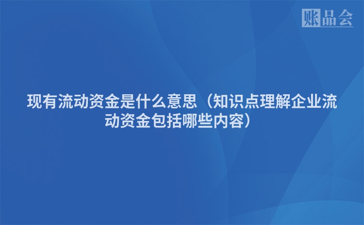 现有流动资金是什么意思（知识点理解企业流动资金包括哪些内容）