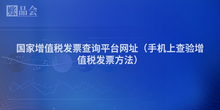 国家增值税发票查询平台网址（手机上查验增值税发票方法）