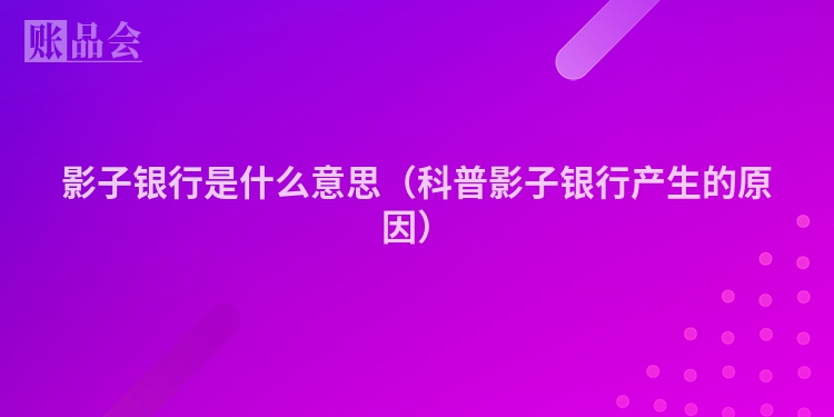 影子银行是什么意思(科普影子银行产生的原因)