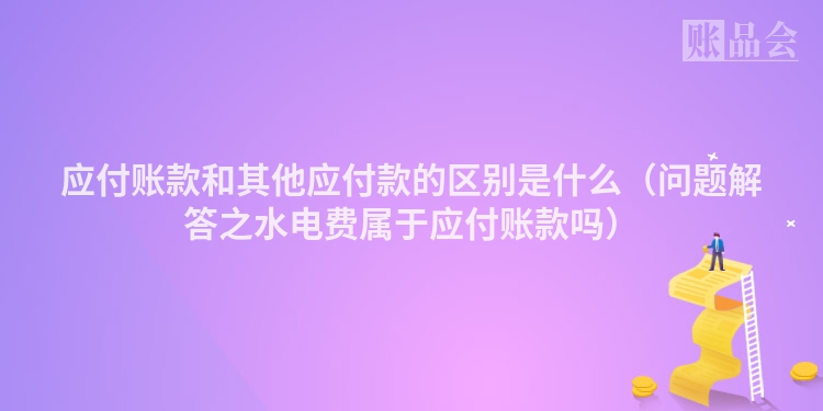 应付账款和其他应付款的区别是什么（问题解答之水电费属于应付账款吗）