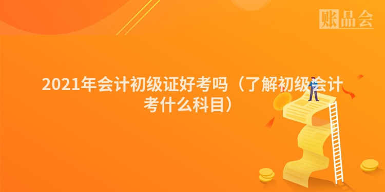 2021年会计初级证好考吗（了解初级会计考什么科目）