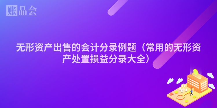 无形资产出售的会计分录例题（常用的无形资产处置损益分录大全）