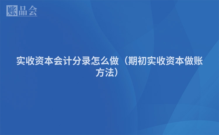 实收资本会计分录怎么做（期初实收资本做账方法）