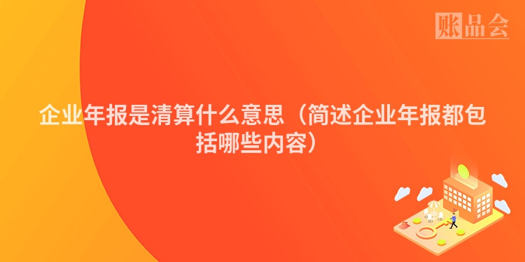 企业年报是清算什么意思（简述企业年报都包括哪些内容）