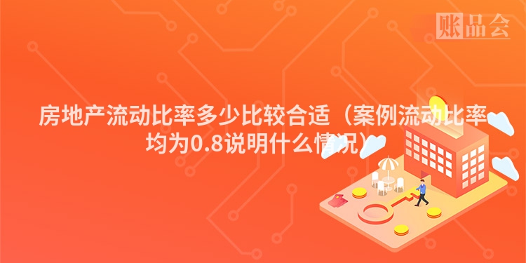 房地产流动比率多少比较合适（案例流动比率均为0.8说明什么情况）