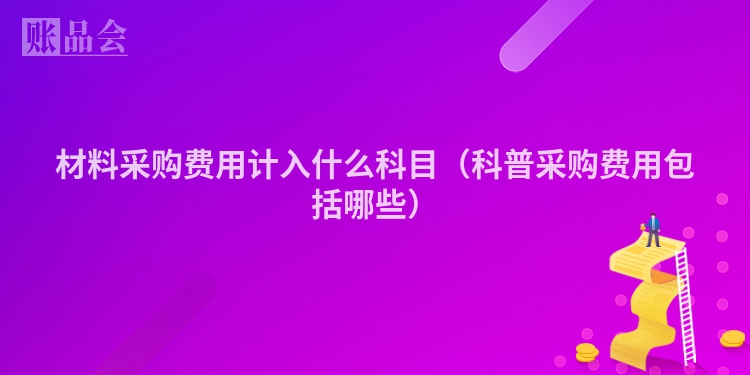 材料采购费用计入什么科目（科普采购费用包括哪些）
