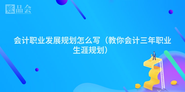 会计职业发展规划怎么写（教你会计三年职业生涯规划）