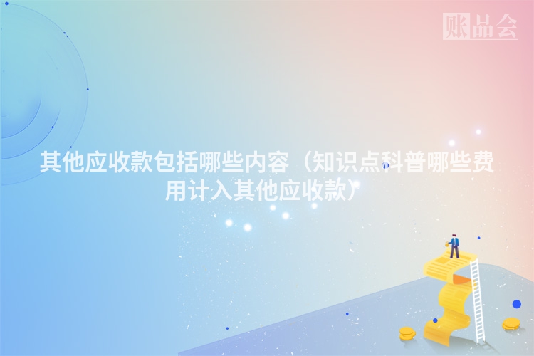其他应收款包括哪些内容（知识点科普哪些费用计入其他应收款）