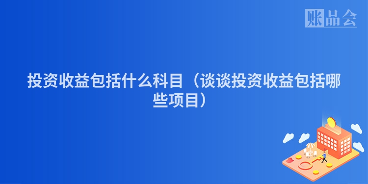 投资收益包括什么科目（谈谈投资收益包括哪些项目）
