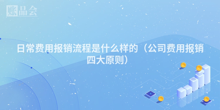 日常费用报销流程是什么样的（公司费用报销四大原则）