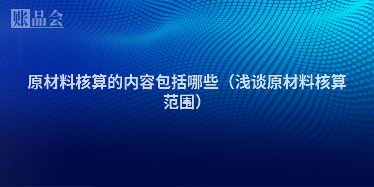 原材料核算的内容包括哪些（浅谈原材料核算范围）