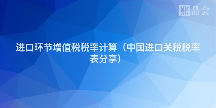 进口环节增值税税率计算（中国进口关税税率表分享）