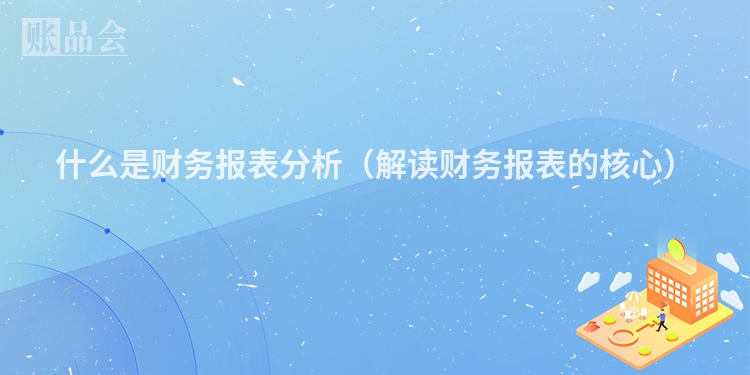 什么是财务报表分析（解读财务报表的核心）