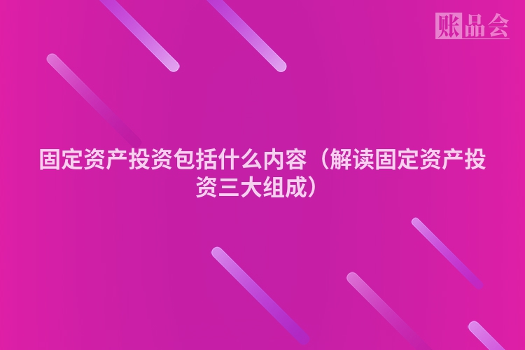 固定资产投资包括什么内容（解读固定资产投资三大组成）
