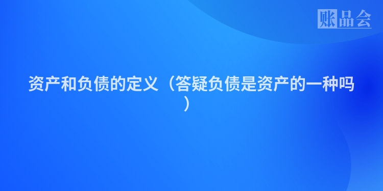 资产和负债的定义（答疑负债是资产的一种吗）