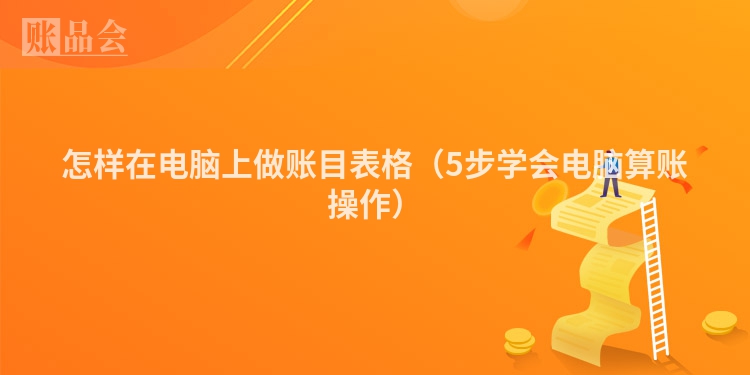 怎样在电脑上做账目表格（5步学会电脑算账操作）