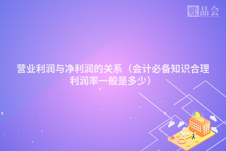 营业利润与净利润的关系（会计必备知识合理利润率一般是多少）