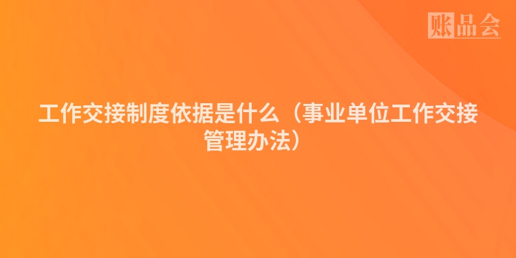 工作交接制度依据是什么（事业单位工作交接管理办法）