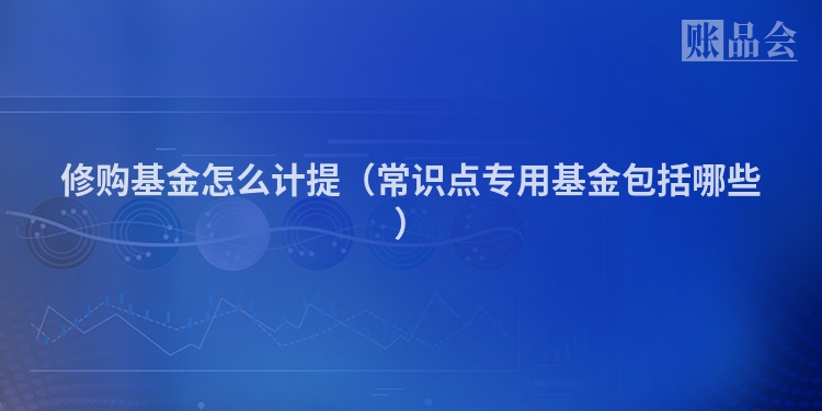 修购基金怎么计提（常识点专用基金包括哪些）