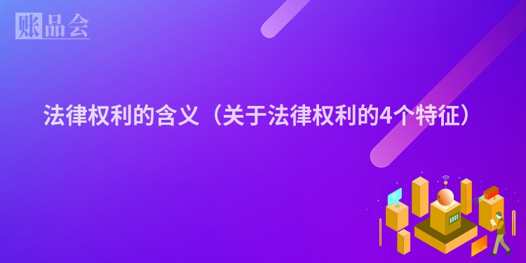法律权利的含义（关于法律权利的4个特征）