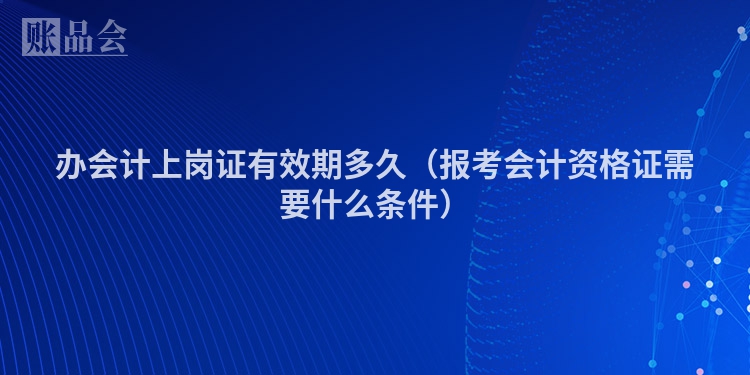 办会计上岗证有效期多久（报考会计资格证需要什么条件）