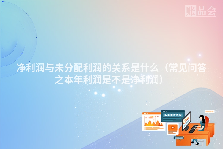 净利润与未分配利润的关系是什么（常见问答之本年利润是不是净利润）