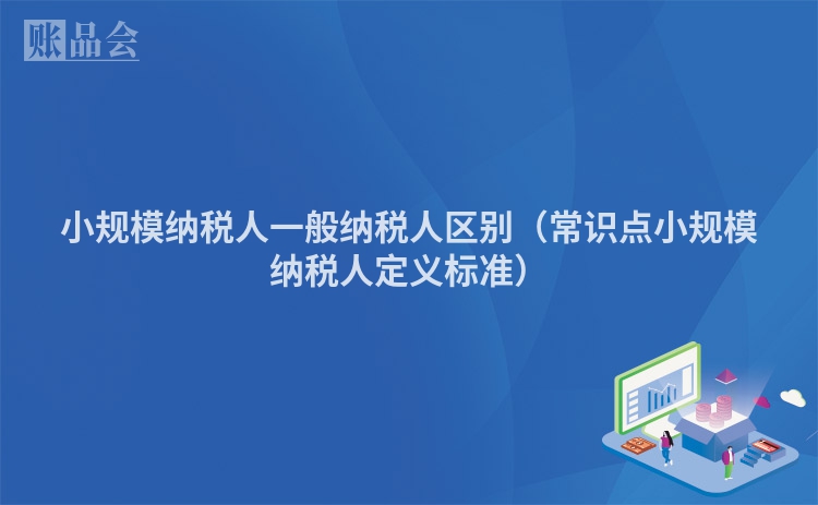 小规模纳税人一般纳税人区别（常识点小规模纳税人定义标准）