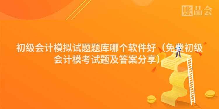 初级会计模拟试题题库哪个软件好（免费初级会计模考试题及答案分享）
