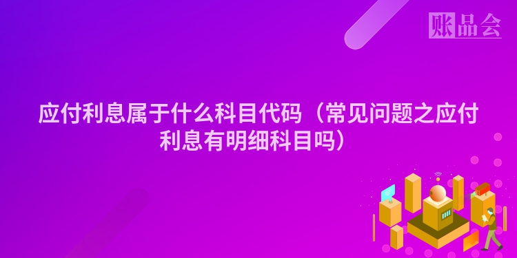 应付利息属于什么科目代码（常见问题之应付利息有明细科目吗）
