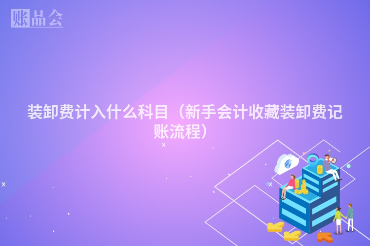 装卸费计入什么科目（新手会计收藏装卸费记账流程）