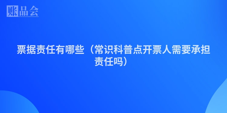 票据责任有哪些（常识科普点开票人需要承担责任吗）