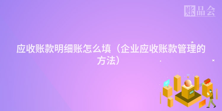 应收账款明细账怎么填（企业应收账款管理的方法）