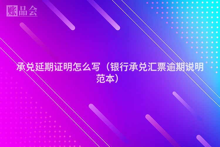 承兑延期证明怎么写（银行承兑汇票逾期说明范本）